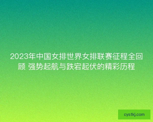 2023年中国女排世界女排联赛征程全回顾 强势起航与跌宕起伏的精彩历程