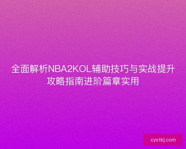 全面解析NBA2KOL辅助技巧与实战提升攻略指南进阶篇章实用