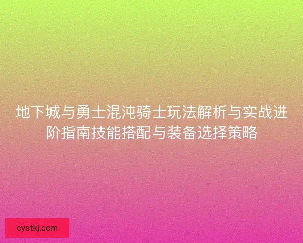 地下城与勇士混沌骑士玩法解析与实战进阶指南技能搭配与装备选择策略